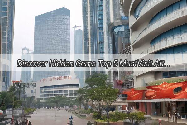 Discover Hidden Gems Top 5 MustVisit Attractions Near Guangzhou That Will Captivate Your Imagination